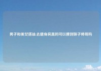 男子和美女搭讪,去健身房真的可以撩到妹子帅哥吗