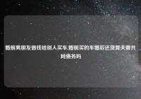 婚前男朋友借钱给别人买车,婚前买的车婚后还贷算夫妻共同债务吗