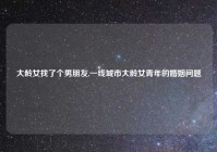 大龄女找了个男朋友,一线城市大龄女青年的婚姻问题