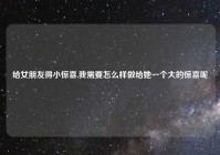 给女朋友得小惊喜,我需要怎么样做给她一个大的惊喜呢