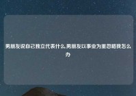 男朋友说自己独立代表什么,男朋友以事业为重忽略我怎么办