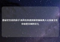 搭讪女生说的段子,有网友称遇到新型骗局男人让你拿卫生巾给他女厕的女儿