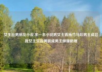 女生扮男朋友小说,求一本小说男女主青梅竹马后男主成总裁女主女扮男装成男主保镖助理