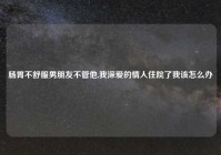 肠胃不舒服男朋友不管他,我深爱的情人住院了我该怎么办