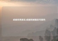成都找男朋友,成都同城婚恋可靠吗