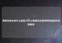 男朋友吻全身什么原因,为什么男朋友在接吻的时候喜欢说我爱你