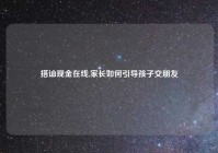 搭讪现金在线,家长如何引导孩子交朋友