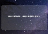 重温三国杀端游，领略经典策略卡牌魅力