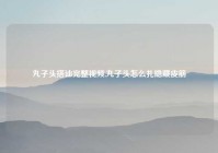 丸子头搭讪完整视频,丸子头怎么扎隐藏皮筋