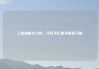 三星刷机全攻略，开启手机更多解锁可能