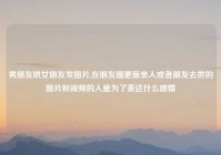 男朋友哄女朋友发图片,在朋友圈更新亲人或者朋友去世的图片和视频的人是为了表达什么感情