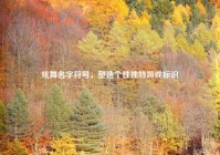 炫舞名字符号，塑造个性独特游戏标识