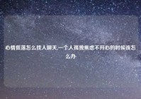 心情低落怎么找人聊天,一个人孤独焦虑不开心的时候该怎么办