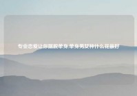 专业恋爱让你摆脱单身,单身男女种什么花最好