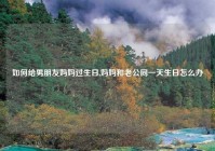 如何给男朋友妈妈过生日,妈妈和老公同一天生日怎么办