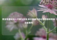 男友非要送别人女朋友回家,伸手要都不给礼物的那种男朋友能要吗