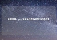 电竞世界，pubg 龙弟弟传奇与梦想交织的故事