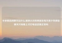 半夜情侣间聊天玩什么,相亲认识的男朋友每天很少发微信聊天只有晚上才打电话这算正常吗