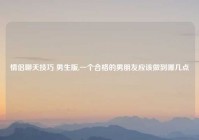 情侣聊天技巧 男生版,一个合格的男朋友应该做到哪几点