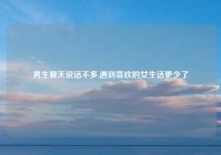 男生聊天说话不多,遇到喜欢的女生话更少了