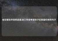 给女朋友毕业的话语,初三毕业希望孩子们凯旋归来的句子