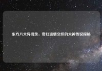 东方八犬异闻录，奇幻温情交织的犬神传说探秘