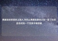 男朋友经常喜欢上别人,为什么男朋友跟自己在一起了以后还会对另一个女孩子有好感