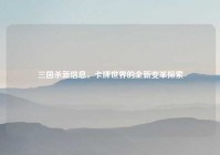 三国杀新信息，卡牌世界的全新变革探索