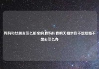 妈妈和女朋友怎么相亲的,我妈叫我明天相亲我不想结婚不想去怎么办