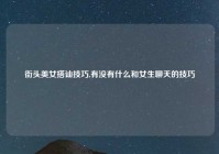 街头美女搭讪技巧,有没有什么和女生聊天的技巧