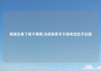 男朋友累了就不理我,冷战很多天不接电话也不拉黑