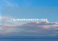 广场上搭讪阿姨,超级搞笑笑死人的笑话