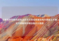 半夜和异性聊天好吗,认识不久的女性朋友每天微信上不聊天只问候早安晚安是什么意思