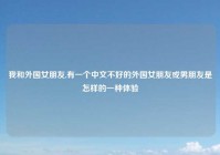 我和外国女朋友,有一个中文不好的外国女朋友或男朋友是怎样的一种体验