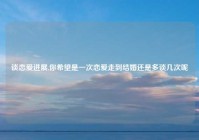 谈恋爱进展,你希望是一次恋爱走到结婚还是多谈几次呢