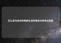 怎么成为成功的男朋友,他好像也对我有点意思
