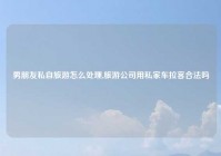 男朋友私自旅游怎么处理,旅游公司用私家车拉客合法吗