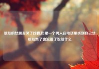 朋友的女朋友哭了找我,如果一个男人在电话里听到自己女朋友哭了也流泪了说明什么