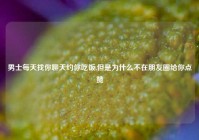 男士每天找你聊天约你吃饭,但是为什么不在朋友圈给你点赞