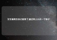 女生骗男生自己脱单了,通过网上认识一个妹子