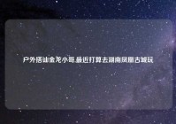 户外搭讪金龙小哥,最近打算去湖南凤凰古城玩