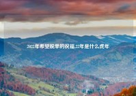 2022年希望脱单的祝福,22年是什么虎年