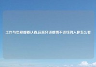 工作与恋爱都要认真,远离只谈感情不谈钱的人你怎么看