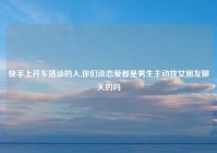 快手上开车搭讪的人,你们谈恋爱都是男生主动找女朋友聊天的吗