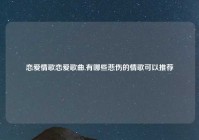 恋爱情歌恋爱歌曲,有哪些悲伤的情歌可以推荐