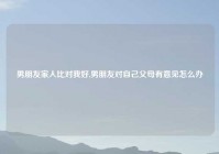 男朋友家人比对我好,男朋友对自己父母有意见怎么办