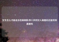 女生怎么才能走出恋爱阴影,四十岁的女人离婚后还能找到真爱吗