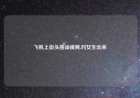 飞机上街头搭讪视频,约女生出来