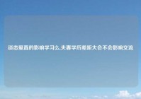 谈恋爱真的影响学习么,夫妻学历差距大会不会影响交流