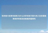 如何看大龄青年脱单,为什么许多年龄不算大的人也急着脱单很多时候谈恋爱真的值得吗